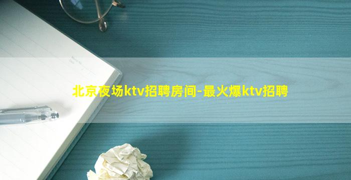 北京夜场ktv招聘房间-最火爆ktv招聘