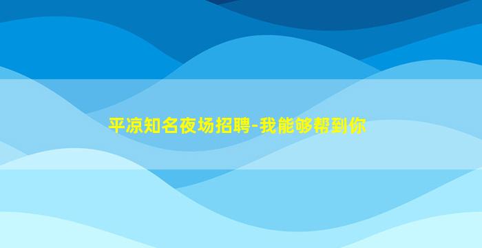 平凉知名夜场招聘-我能够帮到你